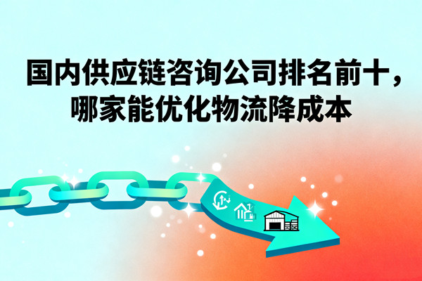 國(guó)內(nèi)供應(yīng)鏈咨詢公司排名前十，哪家能優(yōu)化物流降成本？