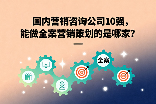 國內營銷咨詢公司10強，能做全案營銷策劃的是哪家？