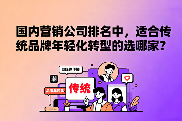 營(yíng)銷管理：國(guó)內(nèi)營(yíng)銷公司排名中，適合傳統(tǒng)品牌年輕化轉(zhuǎn)型的選哪家？