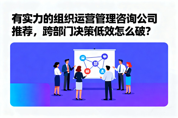 有實力的組織運營管理咨詢公司推薦，跨部門決策低效怎么破？