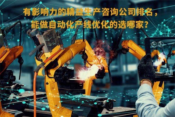 有影響力的精益生產(chǎn)咨詢公司排名，能做自動化產(chǎn)線優(yōu)化的選哪家？