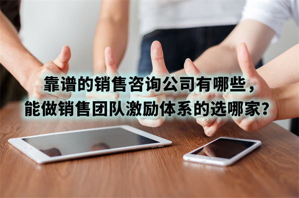 靠譜的銷售咨詢公司有哪些，能做銷售團(tuán)隊(duì)激勵(lì)體系的選哪家？